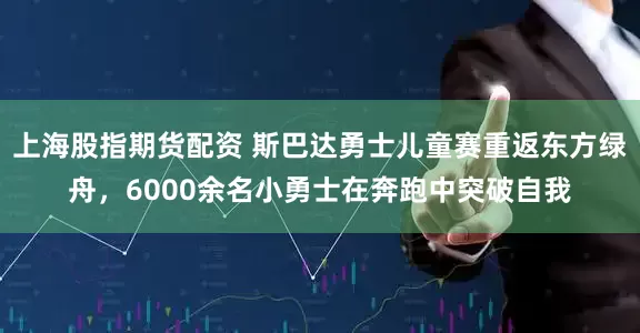 上海股指期货配资 斯巴达勇士儿童赛重返东方绿舟，6000余名小勇士在奔跑中突破自我