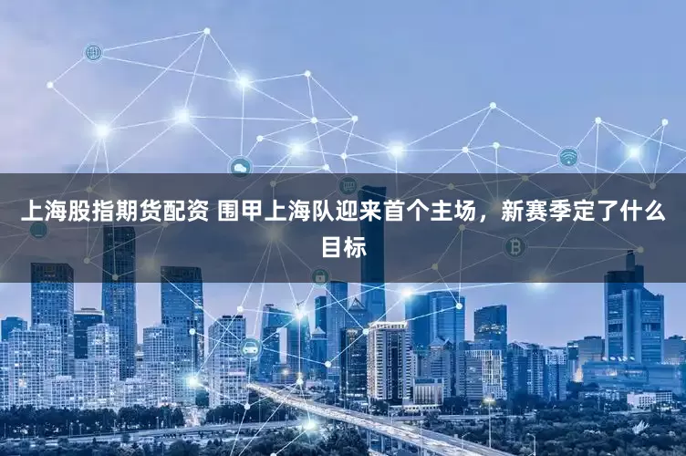 上海股指期货配资 围甲上海队迎来首个主场，新赛季定了什么目标