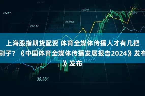 上海股指期货配资 体育全媒体传播人才有几把刷子？《中国体育全媒体传播发展报告2024》发布