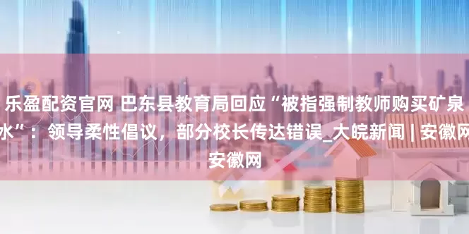 乐盈配资官网 巴东县教育局回应“被指强制教师购买矿泉水”：领导柔性倡议，部分校长传达错误_大皖新闻 | 安徽网