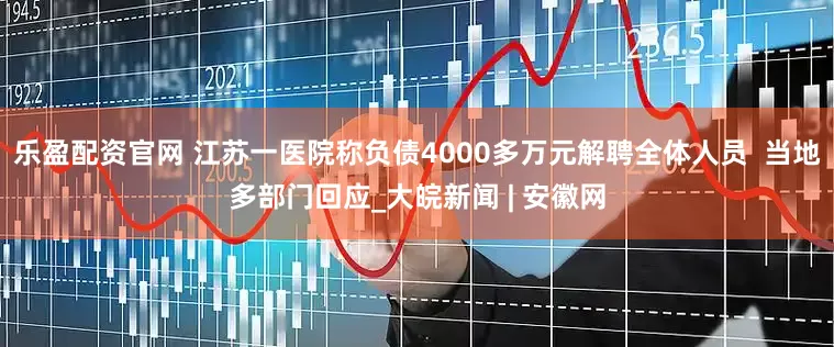 乐盈配资官网 江苏一医院称负债4000多万元解聘全体人员  当地多部门回应_大皖新闻 | 安徽网