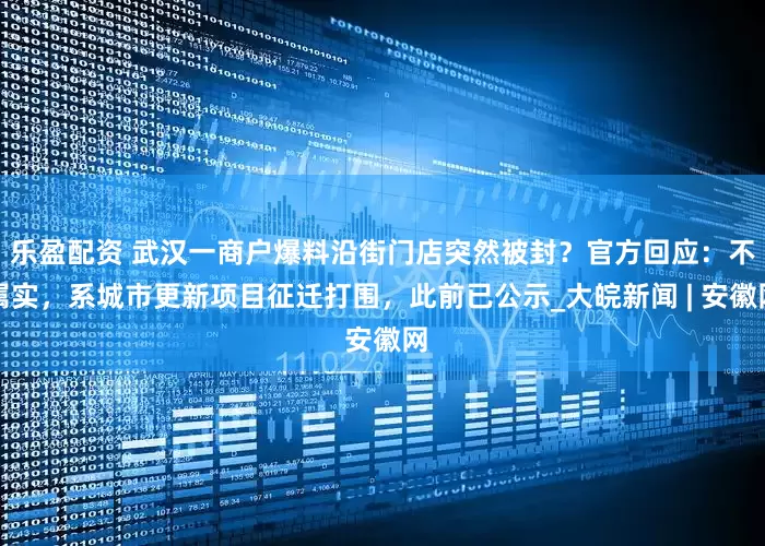 乐盈配资 武汉一商户爆料沿街门店突然被封？官方回应：不属实，系城市更新项目征迁打围，此前已公示_大皖新闻 | 安徽网