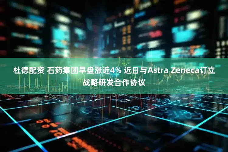 杜德配资 石药集团早盘涨近4% 近日与Astra Zeneca订立战略研发合作协议