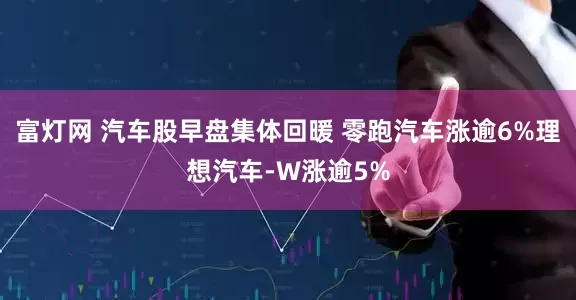 富灯网 汽车股早盘集体回暖 零跑汽车涨逾6%理想汽车-W涨逾5%