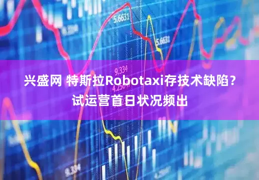 兴盛网 特斯拉Robotaxi存技术缺陷？试运营首日状况频出