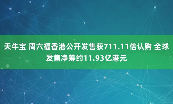天牛宝 周六福香港公开发售获711.11倍认购 全球发售净筹约11.93亿港元