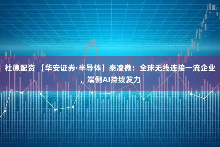 杜德配资 【华安证券·半导体】泰凌微：全球无线连接一流企业，端侧AI持续发力