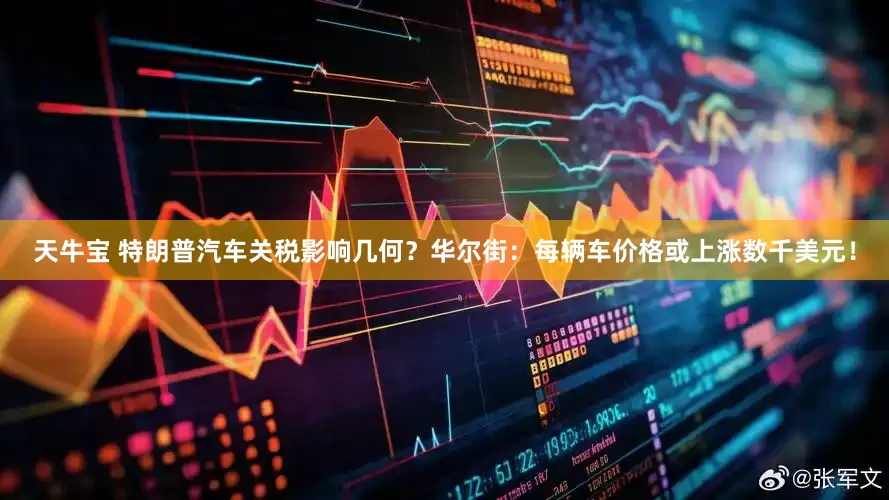 天牛宝 特朗普汽车关税影响几何？华尔街：每辆车价格或上涨数千美元！