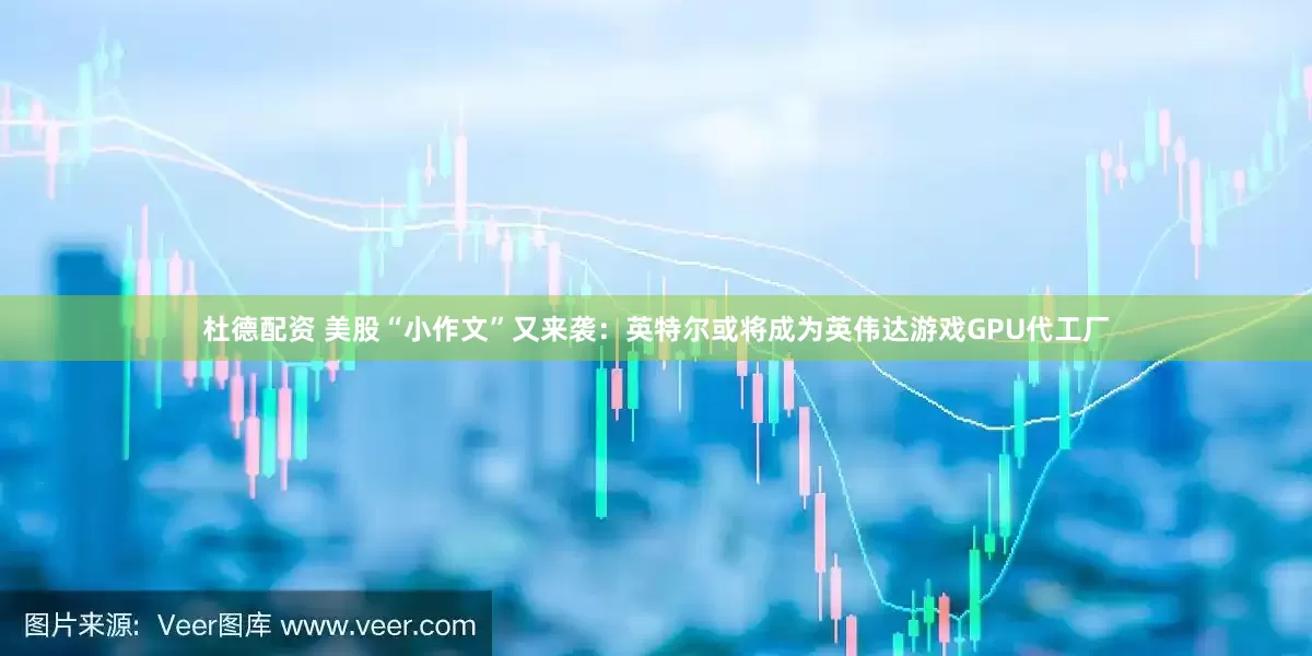 杜德配资 美股“小作文”又来袭：英特尔或将成为英伟达游戏GPU代工厂