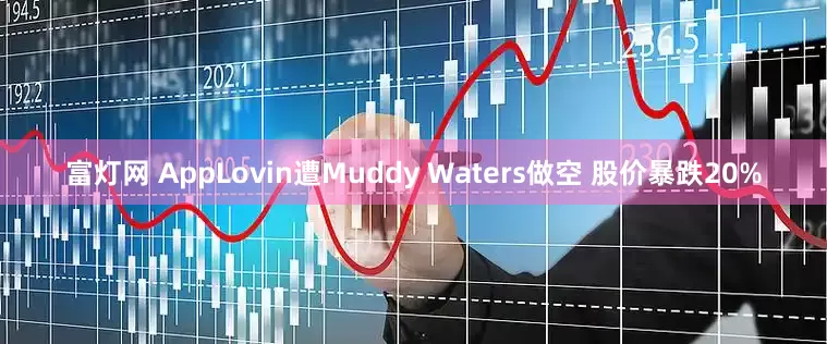 富灯网 AppLovin遭Muddy Waters做空 股价暴跌20%