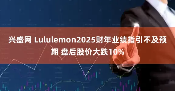 兴盛网 Lululemon2025财年业绩指引不及预期 盘后股价大跌10%