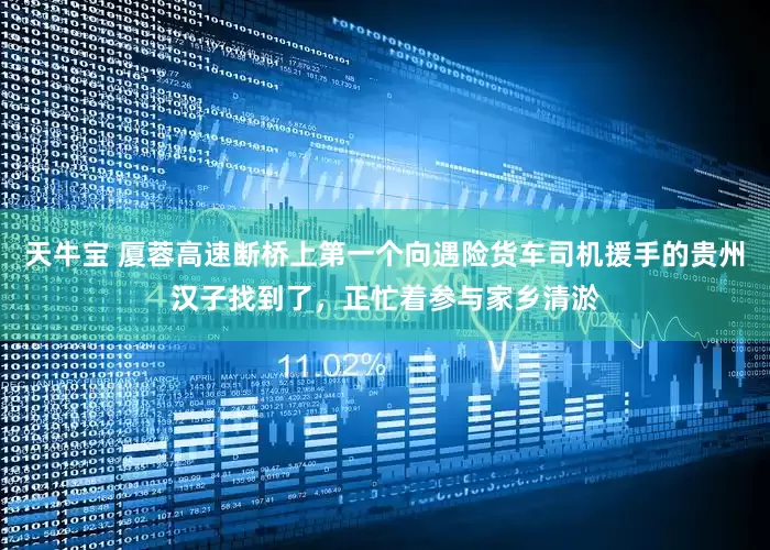 天牛宝 厦蓉高速断桥上第一个向遇险货车司机援手的贵州汉子找到了，正忙着参与家乡清淤