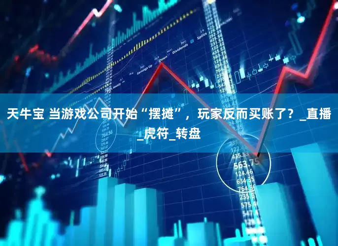 天牛宝 当游戏公司开始“摆摊”，玩家反而买账了？_直播_虎符_转盘