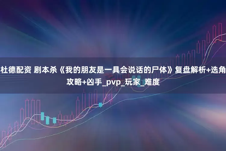 杜德配资 剧本杀《我的朋友是一具会说话的尸体》复盘解析+选角攻略+凶手_pvp_玩家_难度
