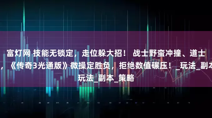 富灯网 技能无锁定，走位躲大招！ 战士野蛮冲撞、道士困魔咒，《传奇3光通版》微操定胜负，拒绝数值碾压！_玩法_副本_策略