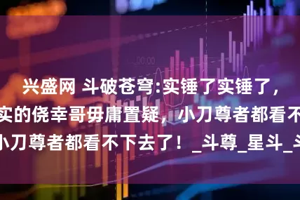 兴盛网 斗破苍穹:实锤了实锤了，萧炎就是名副其实的侥幸哥毋庸置疑，小刀尊者都看不下去了！_斗尊_星斗_斗帝