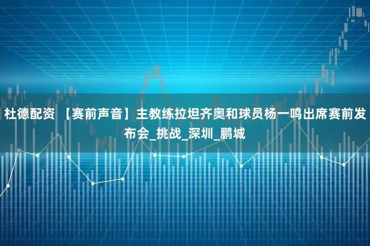 杜德配资 【赛前声音】主教练拉坦齐奥和球员杨一鸣出席赛前发布会_挑战_深圳_鹏城