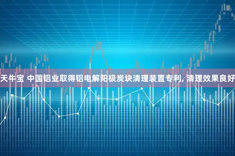 天牛宝 中国铝业取得铝电解阳极炭块清理装置专利, 清理效果良好