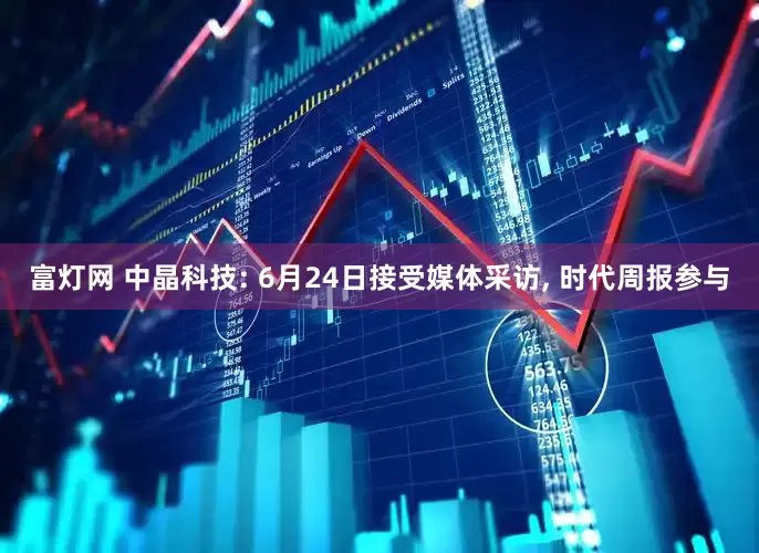 富灯网 中晶科技: 6月24日接受媒体采访, 时代周报参与