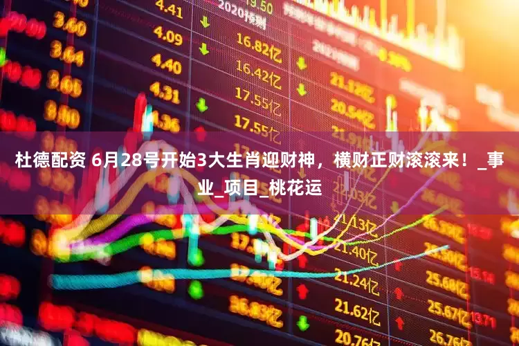 杜德配资 6月28号开始3大生肖迎财神，横财正财滚滚来！_事业_项目_桃花运