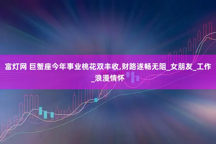 富灯网 巨蟹座今年事业桃花双丰收,财路遂畅无阻_女朋友_工作_浪漫情怀