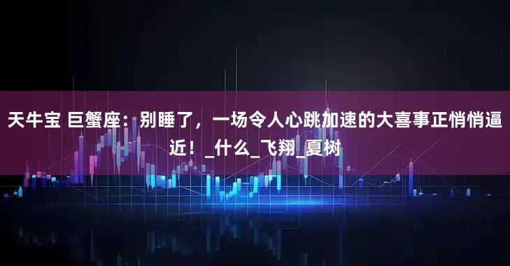 天牛宝 巨蟹座：别睡了，一场令人心跳加速的大喜事正悄悄逼近！_什么_飞翔_夏树