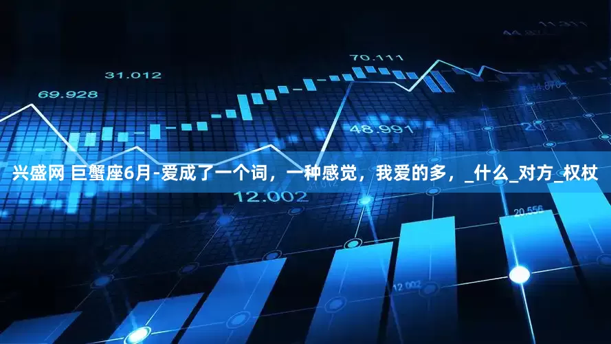 兴盛网 巨蟹座6月-爱成了一个词，一种感觉，我爱的多，_什么_对方_权杖