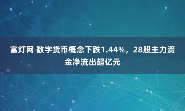 富灯网 数字货币概念下跌1.44%，28股主力资金净流出超亿元