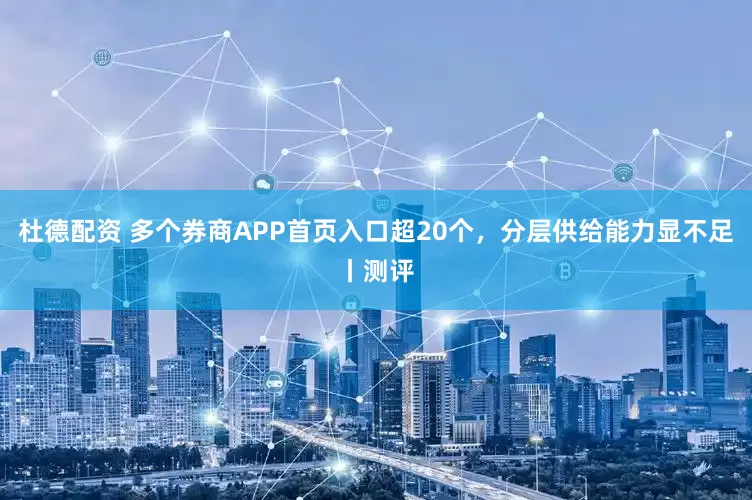 杜德配资 多个券商APP首页入口超20个，分层供给能力显不足丨测评