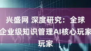 兴盛网 深度研究：全球企业级知识管理AI核心玩家