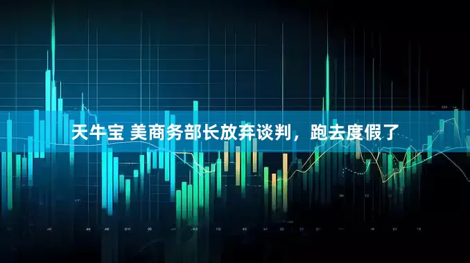 天牛宝 美商务部长放弃谈判，跑去度假了