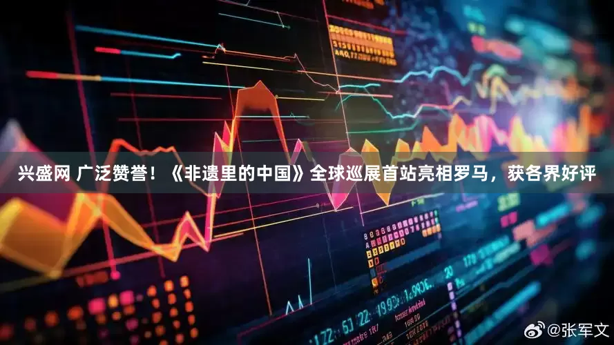 兴盛网 广泛赞誉！《非遗里的中国》全球巡展首站亮相罗马，获各界好评