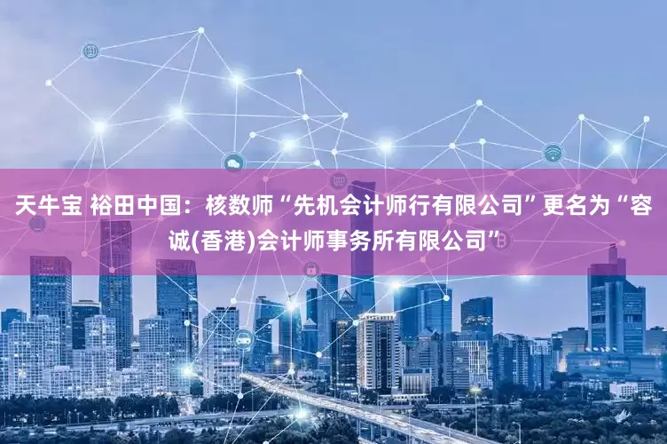 天牛宝 裕田中国：核数师“先机会计师行有限公司”更名为“容诚(香港)会计师事务所有限公司”