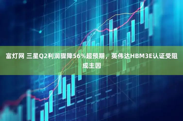 富灯网 三星Q2利润骤降56%超预期，英伟达HBM3E认证受阻成主因