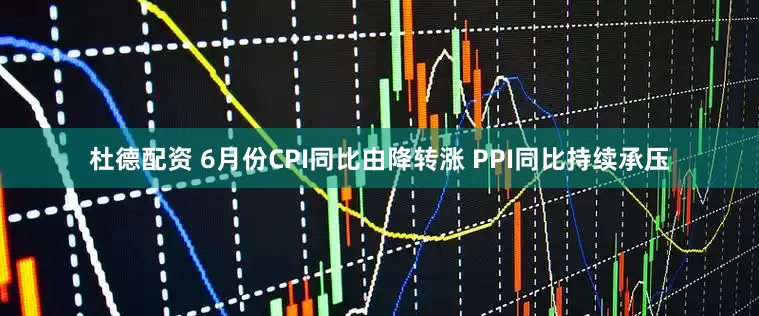 杜德配资 6月份CPI同比由降转涨 PPI同比持续承压