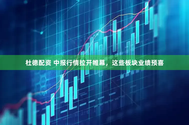 杜德配资 中报行情拉开帷幕，这些板块业绩预喜