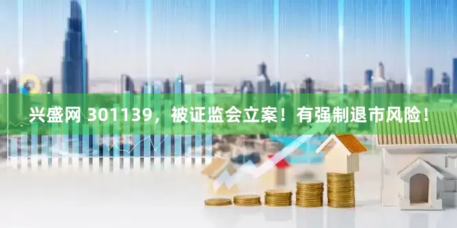 兴盛网 301139，被证监会立案！有强制退市风险！