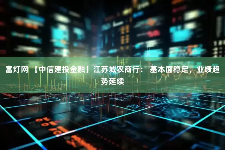 富灯网 【中信建投金融】江苏城农商行： 基本面稳定，业绩趋势延续