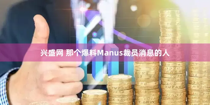 兴盛网 那个爆料Manus裁员消息的人