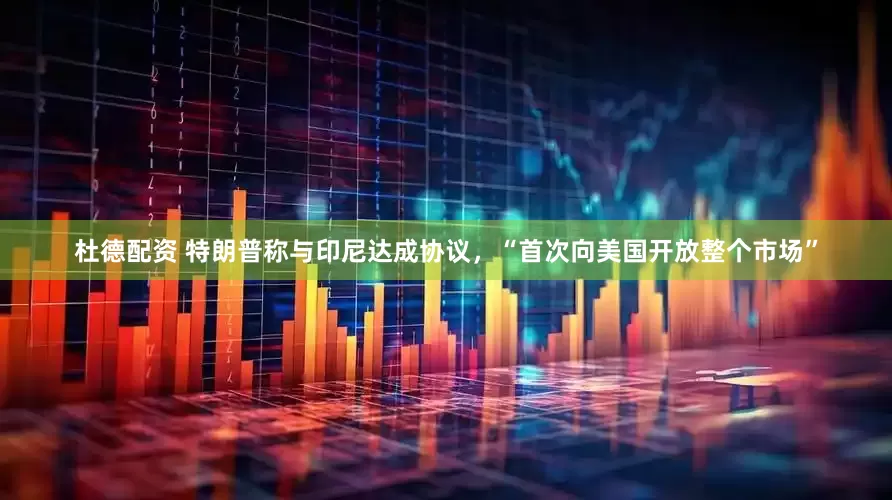 杜德配资 特朗普称与印尼达成协议，“首次向美国开放整个市场”