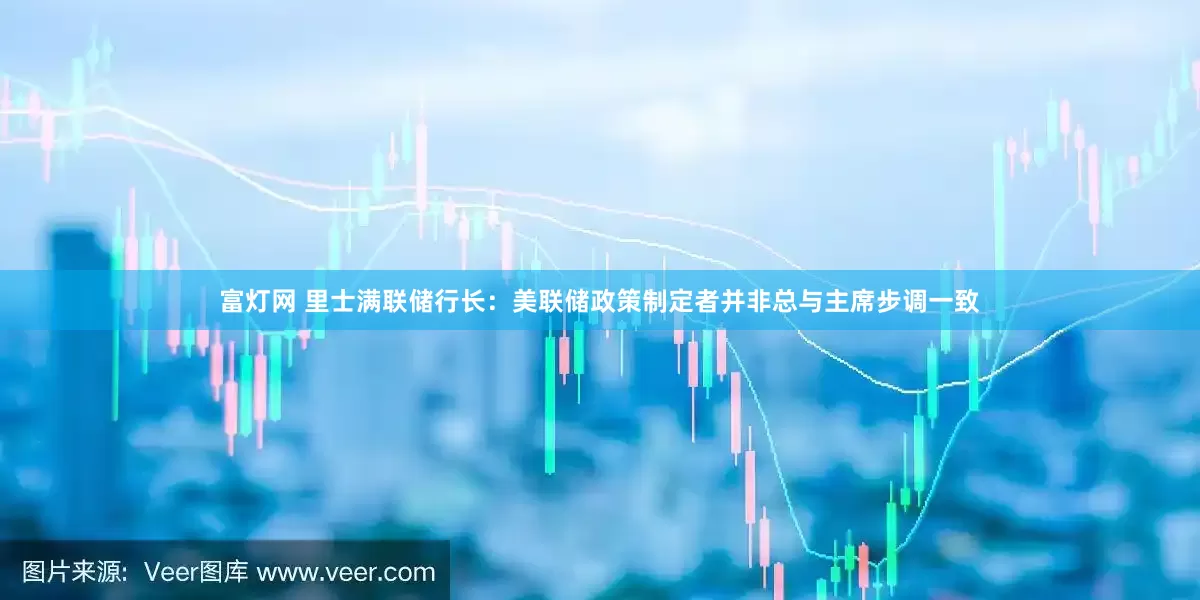富灯网 里士满联储行长：美联储政策制定者并非总与主席步调一致