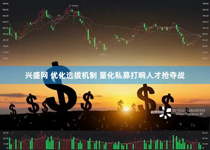 兴盛网 优化选拔机制 量化私募打响人才抢夺战