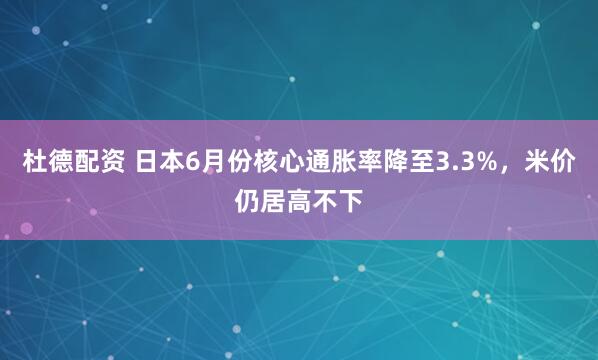 杜德配资 日本6月份核心通胀率降至3.3%，米价仍居高不下