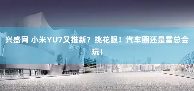 兴盛网 小米YU7又推新？挑花眼！汽车圈还是雷总会玩！