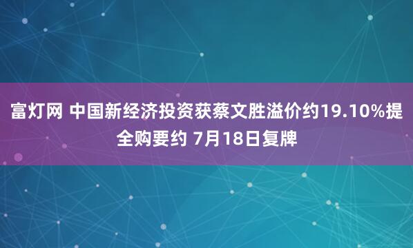 富灯网 中国新经济投资获蔡文胜溢价约19.10%提全购要约 7月18日复牌