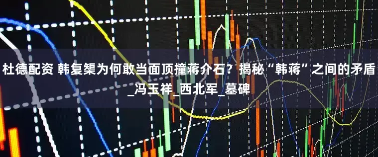 杜德配资 韩复榘为何敢当面顶撞蒋介石？揭秘“韩蒋”之间的矛盾_冯玉祥_西北军_墓碑