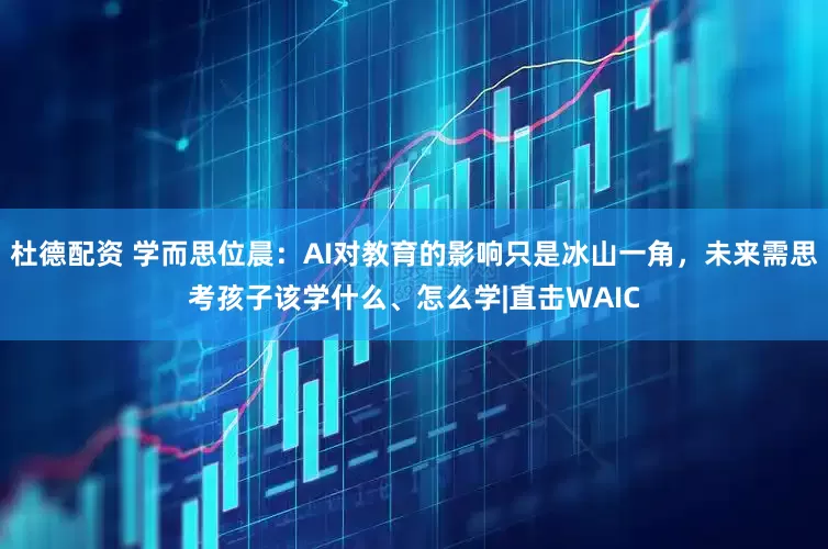 杜德配资 学而思位晨：AI对教育的影响只是冰山一角，未来需思考孩子该学什么、怎么学|直击WAIC
