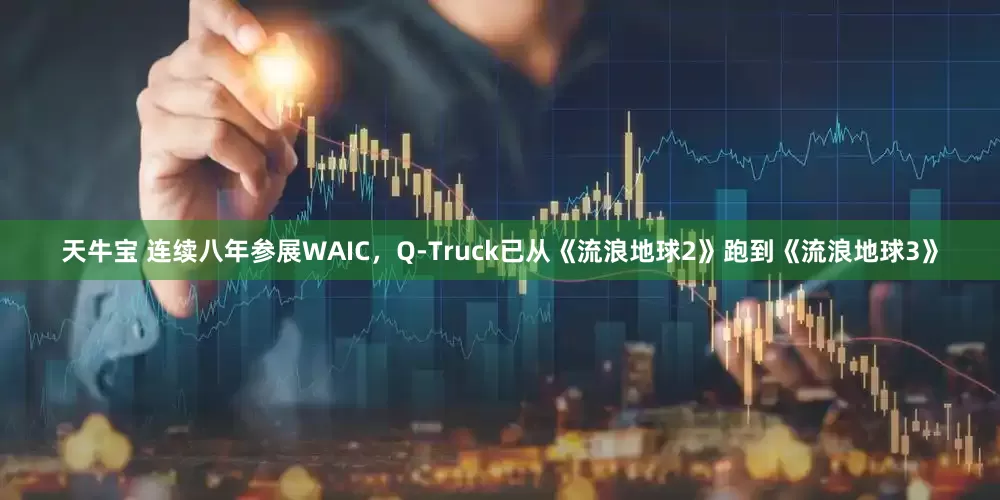 天牛宝 连续八年参展WAIC，Q-Truck已从《流浪地球2》跑到《流浪地球3》