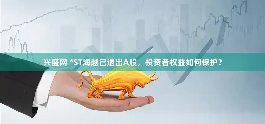 兴盛网 *ST海越已退出A股，投资者权益如何保护？
