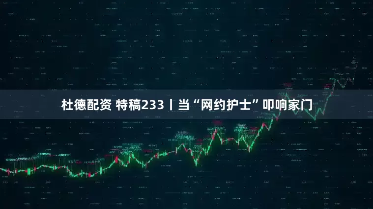 杜德配资 特稿233丨当“网约护士”叩响家门